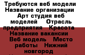 Требуются веб модели › Название организации ­ Арт студия веб моделей  › Отрасль предприятия ­ Красота › Название вакансии ­ Веб модель › Место работы ­ Нижний новгород - Нижегородская обл. Работа » Вакансии   